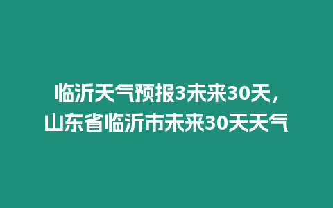 臨沂天氣預報3未來30天，山東省臨沂市未來30天天氣