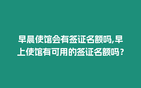 早晨使館會有簽證名額嗎,早上使館有可用的簽證名額嗎？