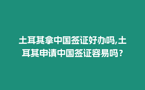 土耳其拿中國簽證好辦嗎,土耳其申請中國簽證容易嗎？