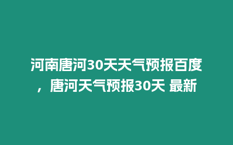 河南唐河30天天氣預報百度，唐河天氣預報30天 最新