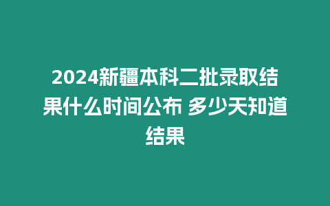 2024新疆本科二批錄取結(jié)果什么時(shí)間公布 多少天知道結(jié)果