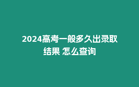 2024高考一般多久出錄取結果 怎么查詢