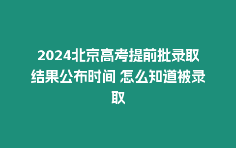 2024北京高考提前批錄取結果公布時間 怎么知道被錄取