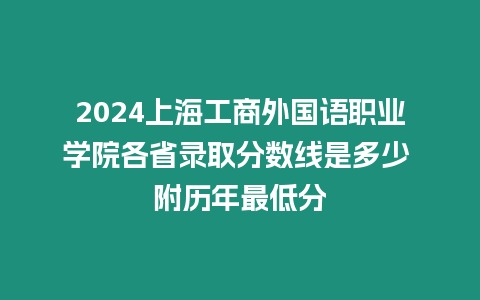 2024上海工商外國語職業學院各省錄取分數線是多少 附歷年最低分