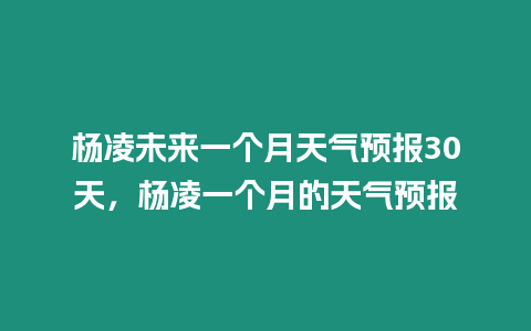 楊凌未來一個(gè)月天氣預(yù)報(bào)30天，楊凌一個(gè)月的天氣預(yù)報(bào)