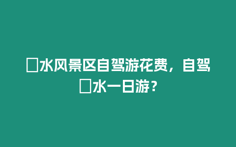 洈水風(fēng)景區(qū)自駕游花費(fèi)，自駕洈水一日游？