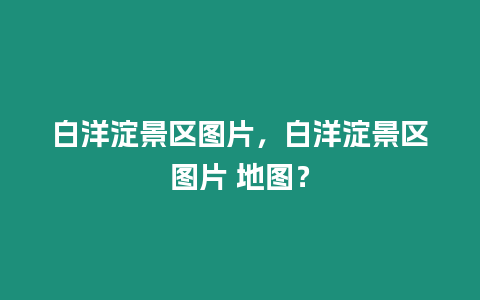 白洋淀景區(qū)圖片，白洋淀景區(qū)圖片 地圖？