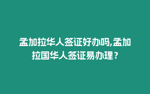 孟加拉華人簽證好辦嗎,孟加拉國華人簽證易辦理？