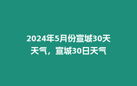 2024年5月份宣城30天天氣，宣城30日天氣