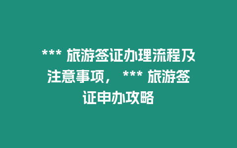 *** 旅游簽證辦理流程及注意事項， *** 旅游簽證申辦攻略