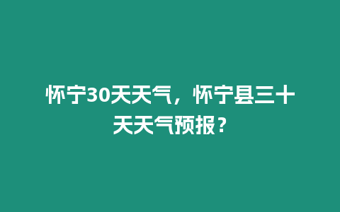 懷寧30天天氣，懷寧縣三十天天氣預報？