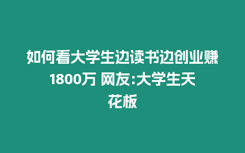 如何看大學生邊讀書邊創業賺1800萬 網友:大學生天花板