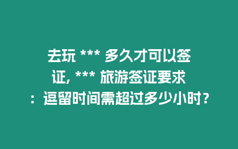 去玩 *** 多久才可以簽證, *** 旅游簽證要求：逗留時間需超過多少小時？