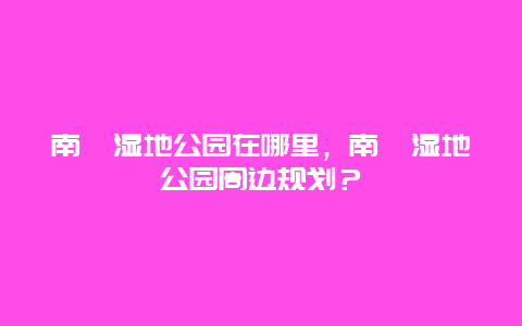 南苑濕地公園在哪里，南苑濕地公園周邊規(guī)劃？