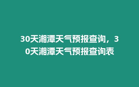 30天湘潭天氣預報查詢，30天湘潭天氣預報查詢表