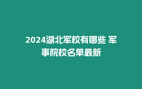 2024湖北軍校有哪些 軍事院校名單最新