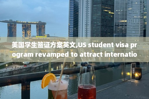 美國學生簽證方案英文,US student visa program revamped to attract international students.