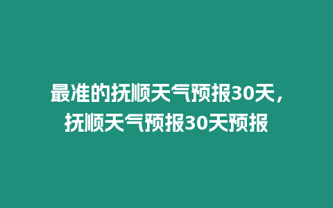 最準的撫順天氣預報30天，撫順天氣預報30天預報