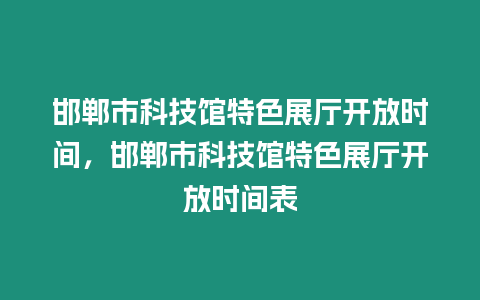 邯鄲市科技館特色展廳開放時(shí)間，邯鄲市科技館特色展廳開放時(shí)間表