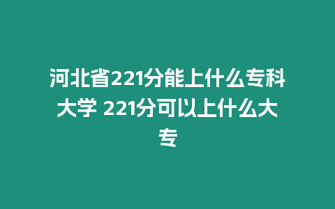 河北省221分能上什么專科大學(xué) 221分可以上什么大專