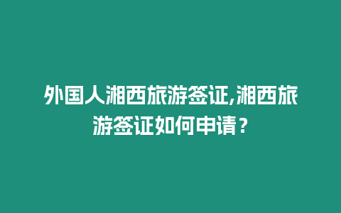 外國人湘西旅游簽證,湘西旅游簽證如何申請？