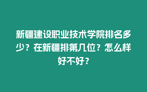 新疆建設(shè)職業(yè)技術(shù)學(xué)院排名多少？在新疆排第幾位？怎么樣好不好？