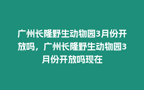 廣州長隆野生動物園3月份開放嗎，廣州長隆野生動物園3月份開放嗎現在