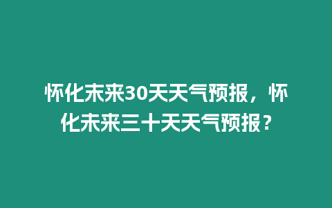 懷化末來30天天氣預報，懷化未來三十天天氣預報？