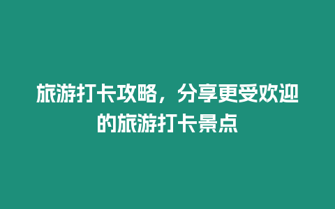 旅游打卡攻略，分享更受歡迎的旅游打卡景點(diǎn)