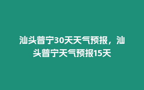 汕頭普寧30天天氣預報，汕頭普寧天氣預報15天