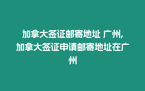 加拿大簽證郵寄地址 廣州,加拿大簽證申請(qǐng)郵寄地址在廣州