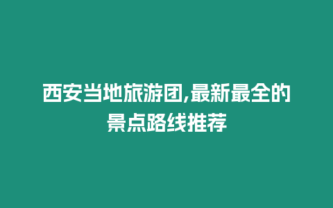 西安當地旅游團,最新最全的景點路線推薦