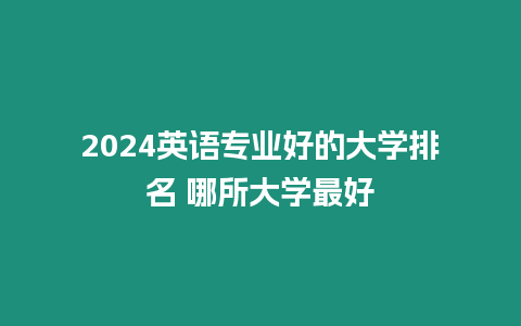 2024英語專業好的大學排名 哪所大學最好