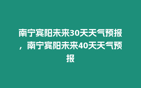 南寧賓陽未來30天天氣預報，南寧賓陽未來40天天氣預報