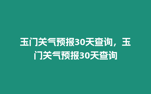 玉門關(guān)氣預(yù)報30天查詢，玉門關(guān)氣預(yù)報30天查詢