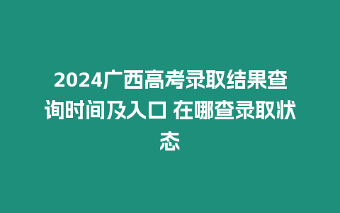 2024廣西高考錄取結(jié)果查詢時(shí)間及入口 在哪查錄取狀態(tài)