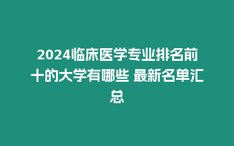 2024臨床醫學專業排名前十的大學有哪些 最新名單匯總