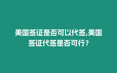 美國簽證是否可以代簽,美國簽證代簽是否可行？