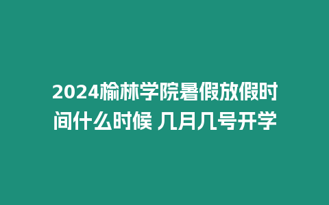 2024榆林學(xué)院暑假放假時(shí)間什么時(shí)候 幾月幾號(hào)開(kāi)學(xué)