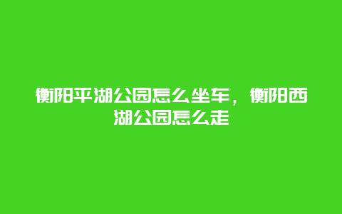 衡陽平湖公園怎么坐車，衡陽西湖公園怎么走