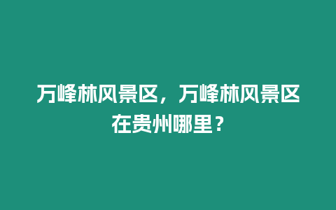 萬峰林風景區，萬峰林風景區在貴州哪里？