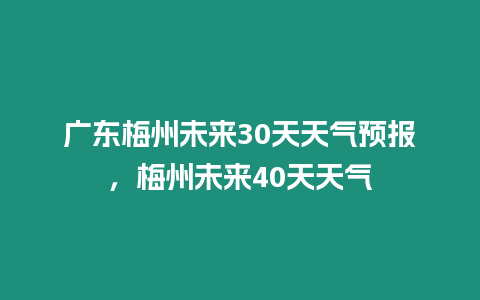 廣東梅州未來30天天氣預(yù)報，梅州未來40天天氣