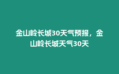 金山嶺長(zhǎng)城30天氣預(yù)報(bào)，金山嶺長(zhǎng)城天氣30天