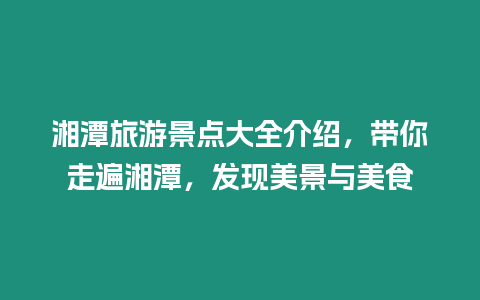 湘潭旅游景點(diǎn)大全介紹，帶你走遍湘潭，發(fā)現(xiàn)美景與美食