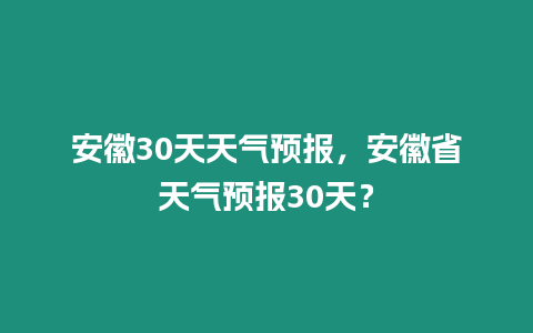 安徽30天天氣預報，安徽省天氣預報30天？