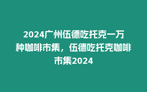 2024廣州伍德吃托克一萬種咖啡市集，伍德吃托克咖啡市集2024