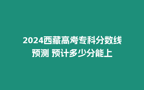 2024西藏高考專科分數線預測 預計多少分能上