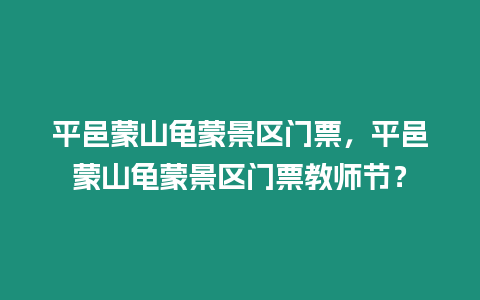 平邑蒙山龜蒙景區門票，平邑蒙山龜蒙景區門票教師節？