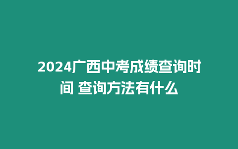 2024廣西中考成績查詢時間 查詢方法有什么