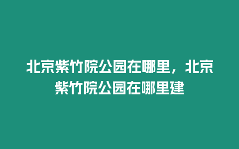 北京紫竹院公園在哪里，北京紫竹院公園在哪里建